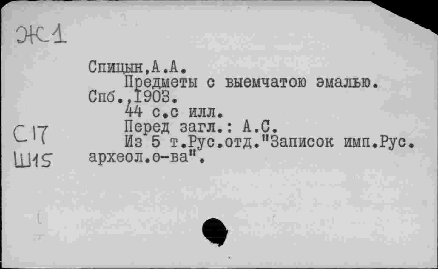 ﻿от
1114 S
Спицын,А.А.
Предметы с выемчатою эмалью. Спб.,1903.
44 с.с илл.
Перед загл.: А.С.
Из 5 т.Рус.отд."Записок имп.Рус. археол.о-ва".